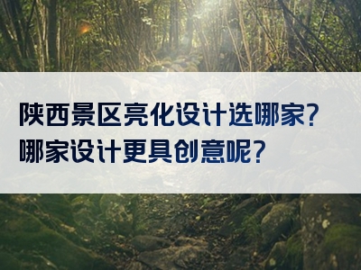 陕西景区亮化设计选哪家？哪家设计更具创意呢？