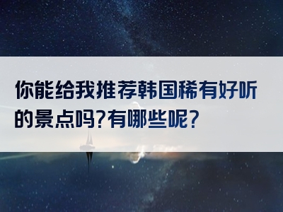 你能给我推荐韩国稀有好听的景点吗？有哪些呢？