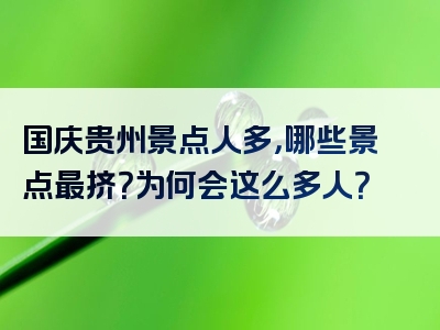 国庆贵州景点人多，哪些景点最挤？为何会这么多人？