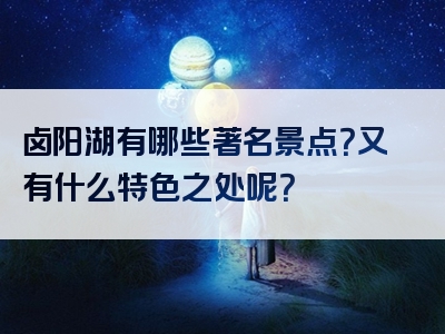 卤阳湖有哪些著名景点？又有什么特色之处呢？