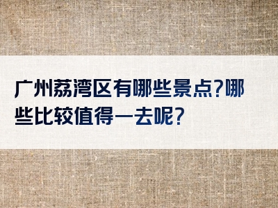 广州荔湾区有哪些景点？哪些比较值得一去呢？