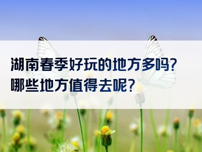 湖南春季好玩的地方多吗？哪些地方值得去呢？