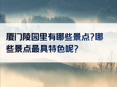 厦门陵园里有哪些景点？哪些景点最具特色呢？