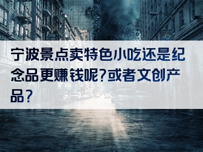 宁波景点卖特色小吃还是纪念品更赚钱呢？或者文创产品？