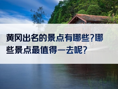 黄冈出名的景点有哪些？哪些景点最值得一去呢？