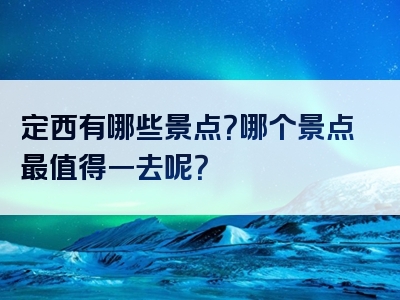 定西有哪些景点？哪个景点最值得一去呢？