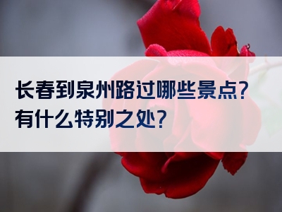 长春到泉州路过哪些景点？有什么特别之处？