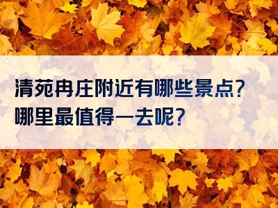 清苑冉庄附近有哪些景点？哪里最值得一去呢？