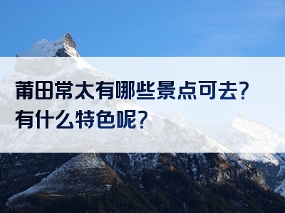 莆田常太有哪些景点可去？有什么特色呢？