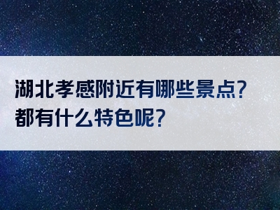 湖北孝感附近有哪些景点？都有什么特色呢？