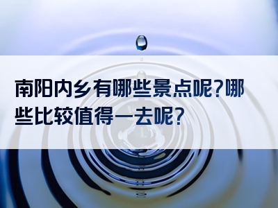 南阳内乡有哪些景点呢？哪些比较值得一去呢？