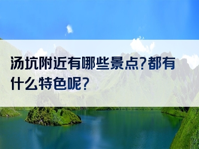 汤坑附近有哪些景点？都有什么特色呢？