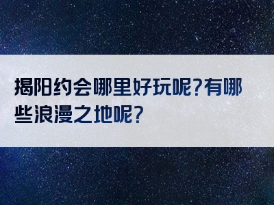 揭阳约会哪里好玩呢？有哪些浪漫之地呢？
