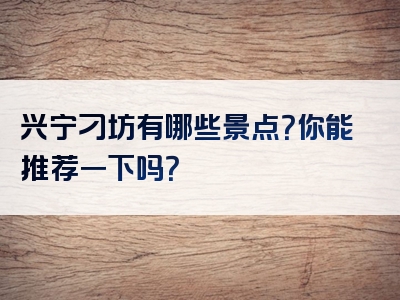 兴宁刁坊有哪些景点？你能推荐一下吗？