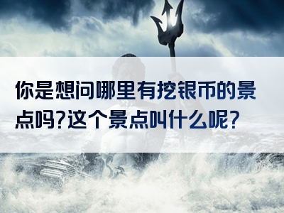 你是想问哪里有挖银币的景点吗？这个景点叫什么呢？