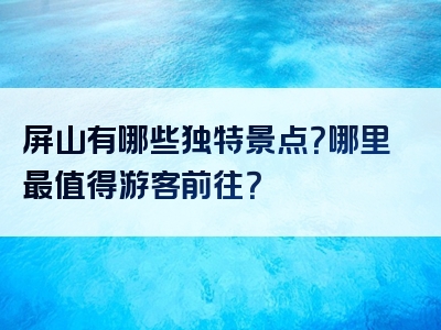 屏山有哪些独特景点？哪里最值得游客前往？