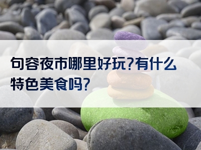 句容夜市哪里好玩？有什么特色美食吗？