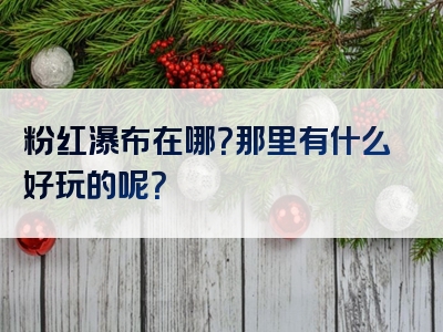 粉红瀑布在哪？那里有什么好玩的呢？