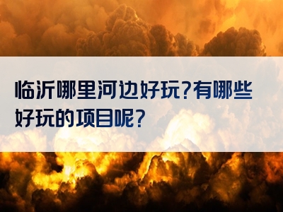 临沂哪里河边好玩？有哪些好玩的项目呢？