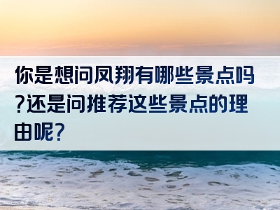 你是想问凤翔有哪些景点吗？还是问推荐这些景点的理由呢？