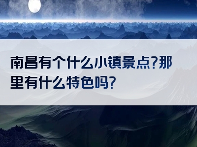 南昌有个什么小镇景点？那里有什么特色吗？