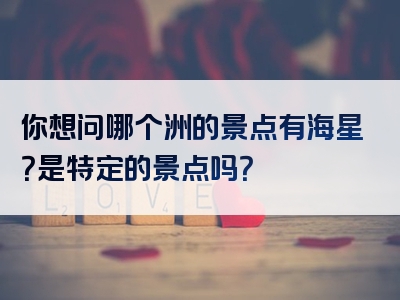 你想问哪个洲的景点有海星？是特定的景点吗？