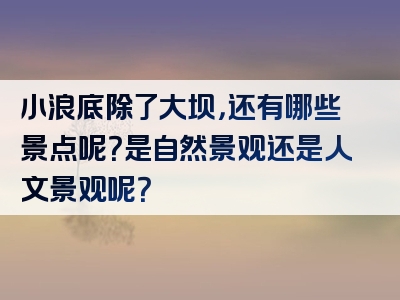 小浪底除了大坝，还有哪些景点呢？是自然景观还是人文景观呢？