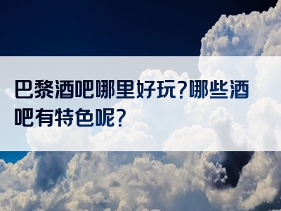 巴黎酒吧哪里好玩？哪些酒吧有特色呢？