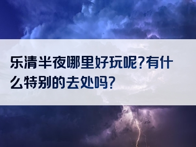 乐清半夜哪里好玩呢？有什么特别的去处吗？