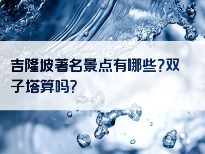 吉隆坡著名景点有哪些？双子塔算吗？