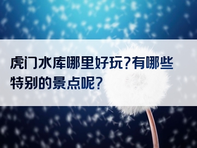 虎门水库哪里好玩？有哪些特别的景点呢？