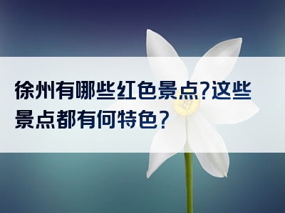 徐州有哪些红色景点？这些景点都有何特色？