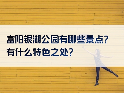 富阳银湖公园有哪些景点？有什么特色之处？