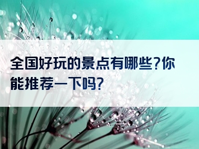 全国好玩的景点有哪些？你能推荐一下吗？