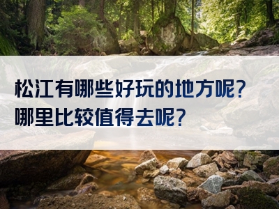 松江有哪些好玩的地方呢？哪里比较值得去呢？