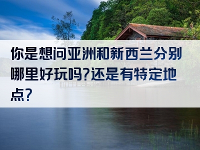 你是想问亚洲和新西兰分别哪里好玩吗？还是有特定地点？