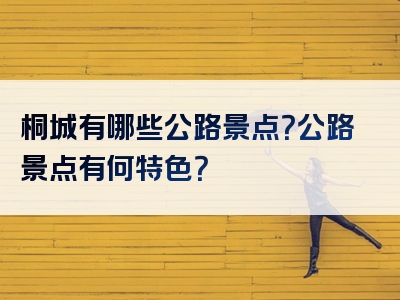 桐城有哪些公路景点？公路景点有何特色？