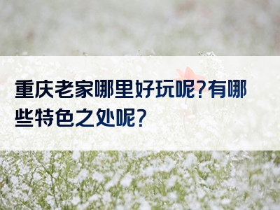 重庆老家哪里好玩呢？有哪些特色之处呢？