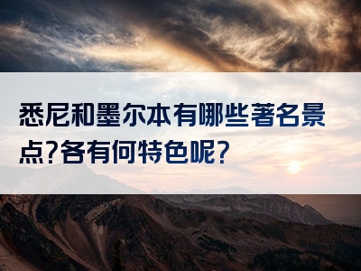 悉尼和墨尔本有哪些著名景点？各有何特色呢？