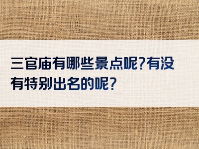 三官庙有哪些景点呢？有没有特别出名的呢？