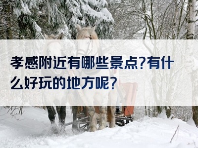 孝感附近有哪些景点？有什么好玩的地方呢？