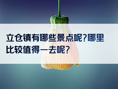 立仓镇有哪些景点呢？哪里比较值得一去呢？