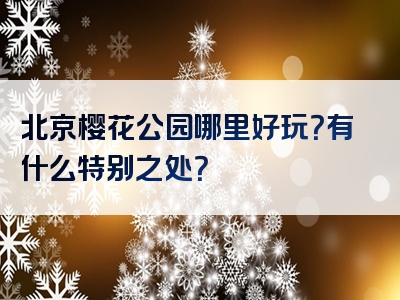 北京樱花公园哪里好玩？有什么特别之处？