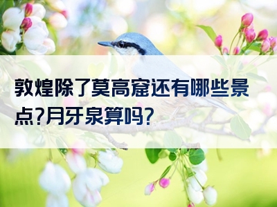 敦煌除了莫高窟还有哪些景点？月牙泉算吗？
