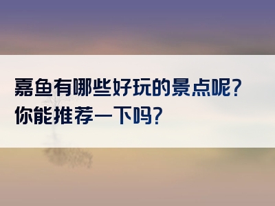 嘉鱼有哪些好玩的景点呢？你能推荐一下吗？