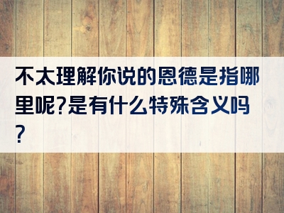 不太理解你说的恩德是指哪里呢？是有什么特殊含义吗？