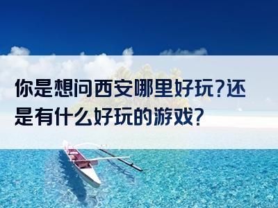 你是想问西安哪里好玩？还是有什么好玩的游戏？