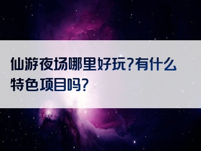 仙游夜场哪里好玩？有什么特色项目吗？