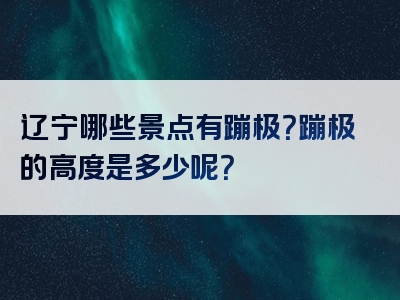 辽宁哪些景点有蹦极？蹦极的高度是多少呢？