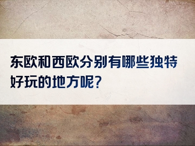 东欧和西欧分别有哪些独特好玩的地方呢？